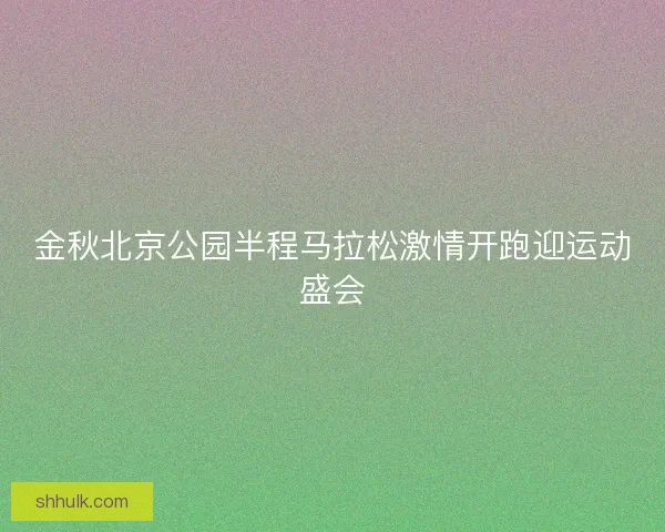 金秋北京公园半程马拉松激情开跑迎运动盛会