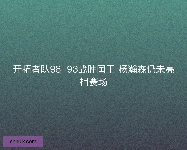 开拓者队98-93战胜国王 杨瀚森仍未亮相赛场