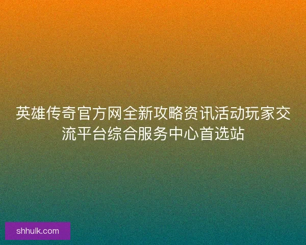 英雄传奇官方网全新攻略资讯活动玩家交流平台综合服务中心首选站