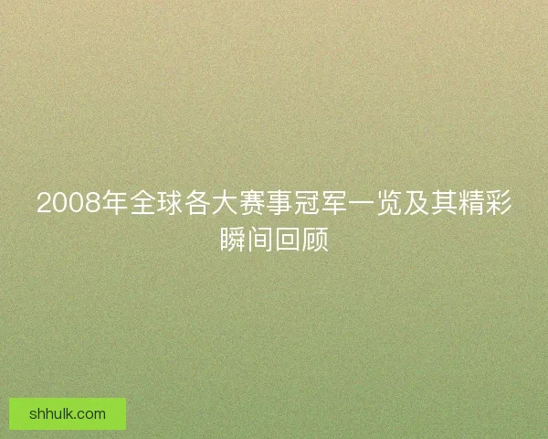 2008年全球各大赛事冠军一览及其精彩瞬间回顾