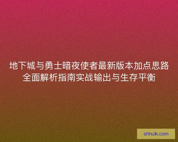 地下城与勇士暗夜使者最新版本加点思路全面解析指南实战输出与生存平衡