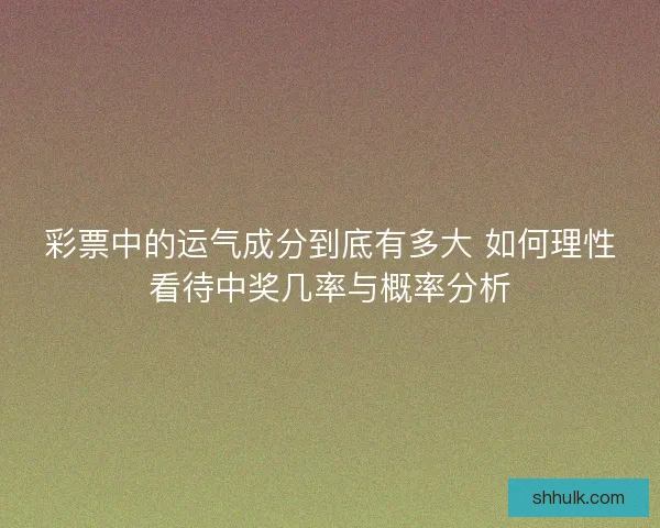 彩票中的运气成分到底有多大 如何理性看待中奖几率与概率分析