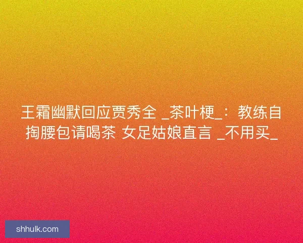 王霜幽默回应贾秀全 _茶叶梗_：教练自掏腰包请喝茶 女足姑娘直言 _不用买_