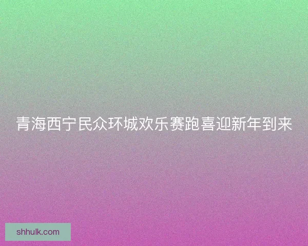 青海西宁民众环城欢乐赛跑喜迎新年到来