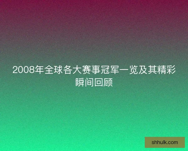 2008年全球各大赛事冠军一览及其精彩瞬间回顾 2008年全球各大赛事冠军一览及其精彩瞬间回顾
