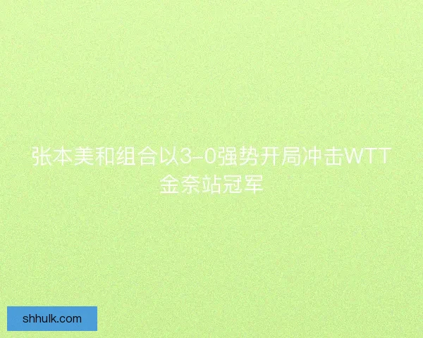 张本美和组合以3-0强势开局冲击WTT金奈站冠军