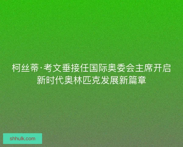 柯丝蒂·考文垂接任国际奥委会主席开启新时代奥林匹克发展新篇章