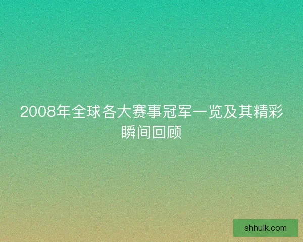 2008年全球各大赛事冠军一览及其精彩瞬间回顾