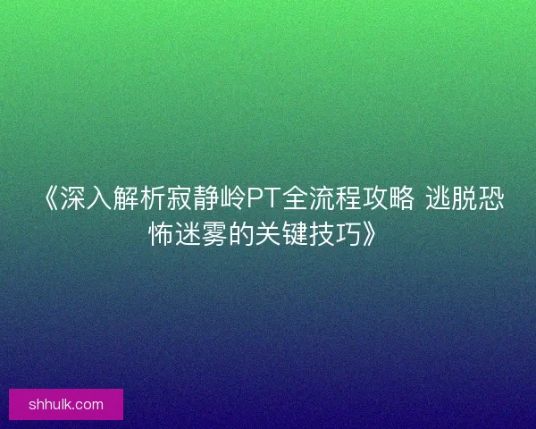 《深入解析寂静岭PT全流程攻略 逃脱恐怖迷雾的关键技巧》